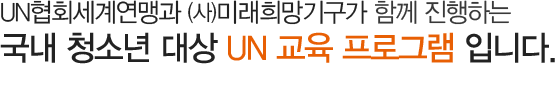 UN협회세계연맹(WFUNA)과 (사)미래희망기구가 함께 진행하는 국내 청소년 대상 UN 교육 프로그램 입니다.